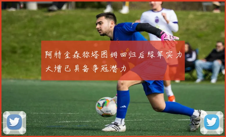 阿特金森称塔图姆回归后绿军实力大增已具备争冠潜力