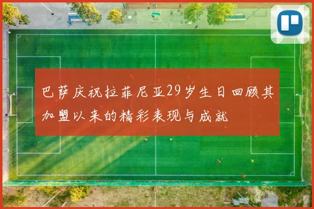 巴萨庆祝拉菲尼亚29岁生日回顾其加盟以来的精彩表现与成就