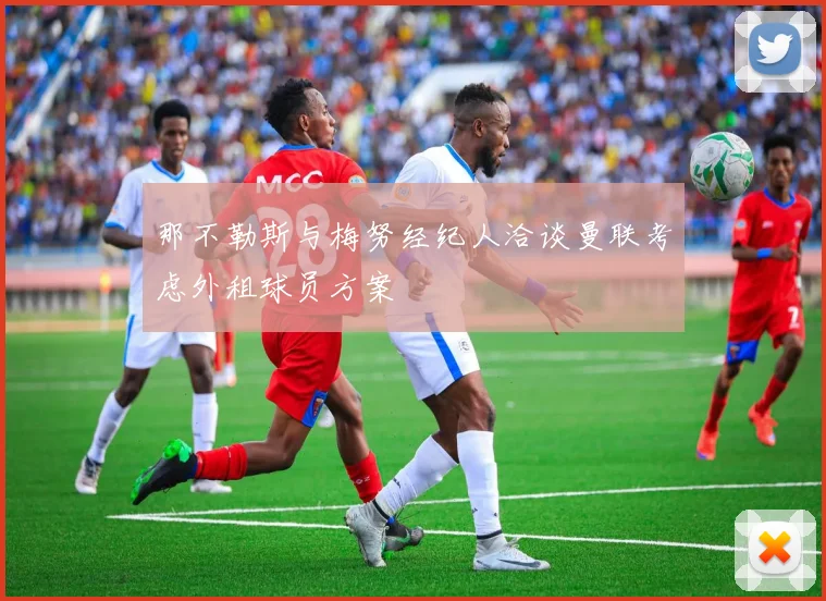 那不勒斯与梅努经纪人洽谈曼联考虑外租球员方案