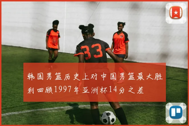 韩国男篮历史上对中国男篮最大胜利回顾1997年亚洲杯14分之差