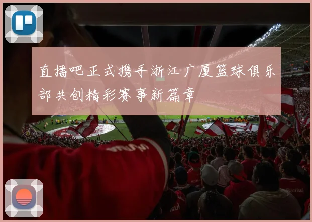直播吧正式携手浙江广厦篮球俱乐部共创精彩赛事新篇章