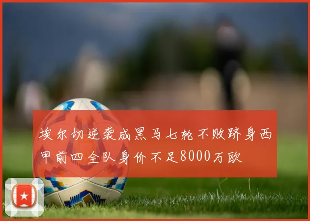 埃尔切逆袭成黑马七轮不败跻身西甲前四全队身价不足8000万欧
