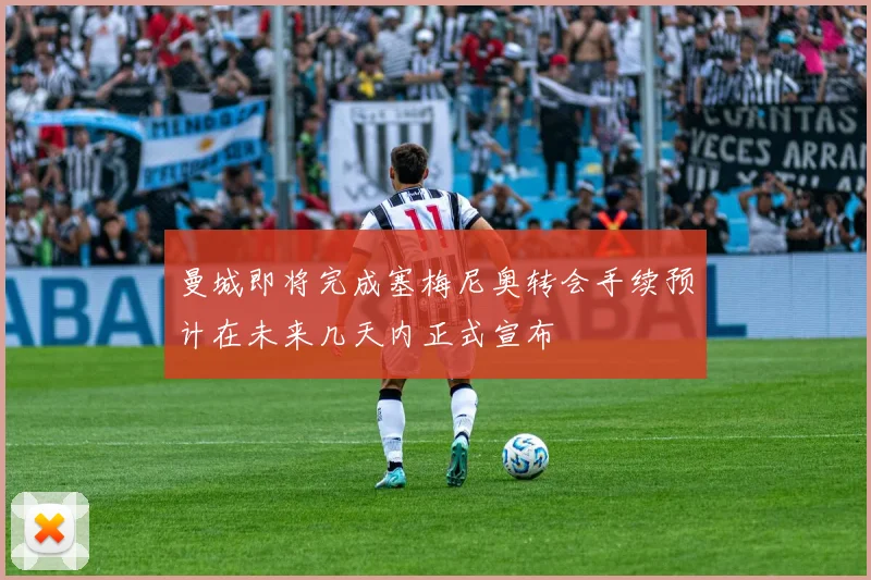 曼城即将完成塞梅尼奥转会手续预计在未来几天内正式宣布