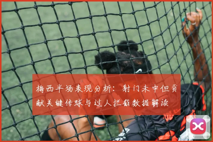 梅西半场表现分析：射门未中但贡献关键传球与过人拦截数据解读