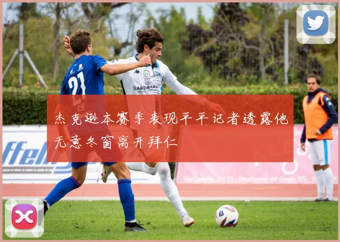 杰克逊本赛季表现平平记者透露他无意冬窗离开拜仁