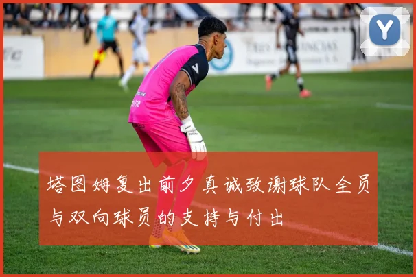 塔图姆复出前夕真诚致谢球队全员与双向球员的支持与付出