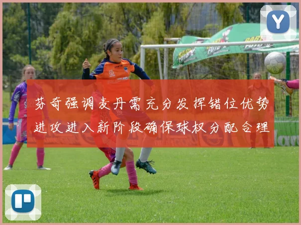 芬奇强调麦丹需充分发挥错位优势进攻进入新阶段确保球权分配合理