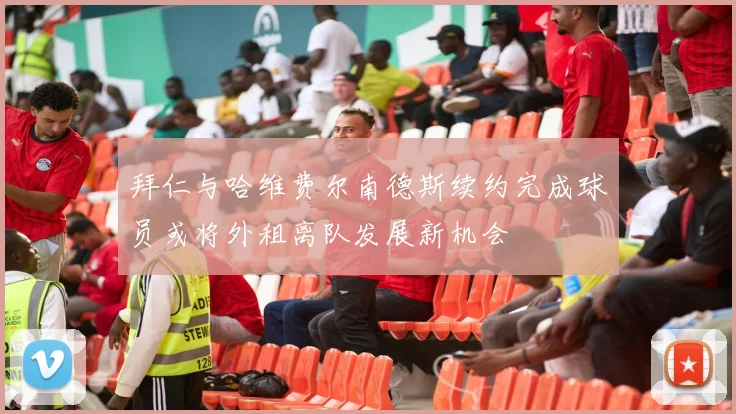 拜仁与哈维费尔南德斯续约完成球员或将外租离队发展新机会