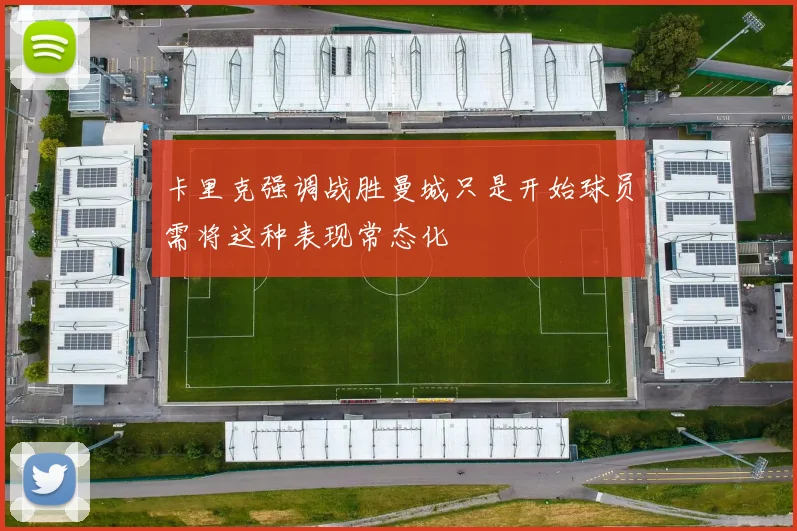 卡里克强调战胜曼城只是开始球员需将这种表现常态化