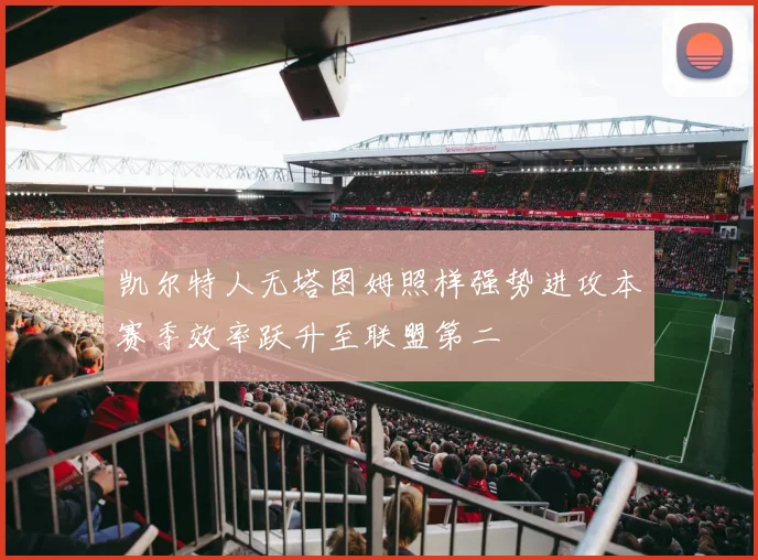 凯尔特人无塔图姆照样强势进攻本赛季效率跃升至联盟第二