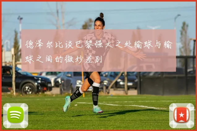 德泽尔比谈巴黎强大之处输球与输球之间的微妙差别