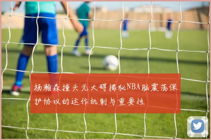 杨瀚森撞头无大碍揭秘NBA脑震荡保护协议的运作机制与重要性