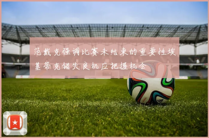 范戴克强调比赛未结束的重要性埃基蒂克错失良机应把握机会
