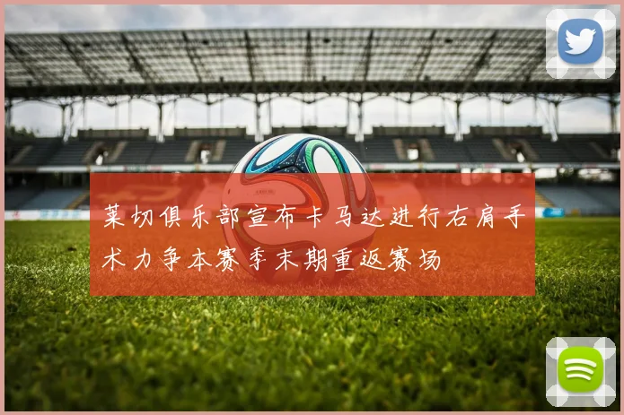 莱切俱乐部宣布卡马达进行右肩手术力争本赛季末期重返赛场