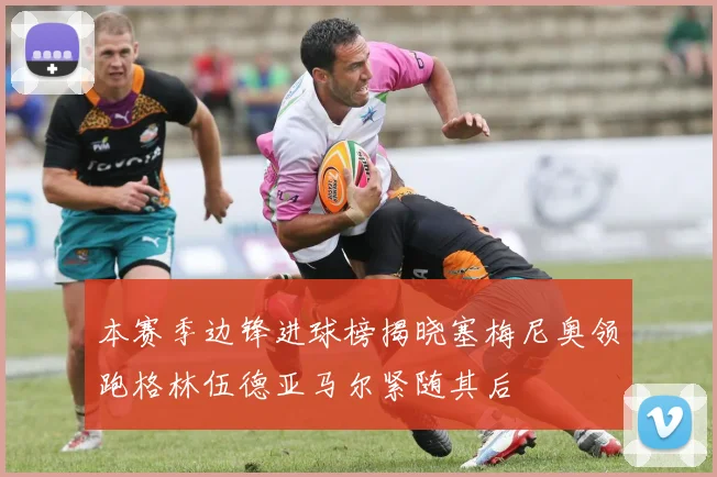 本赛季边锋进球榜揭晓塞梅尼奥领跑格林伍德亚马尔紧随其后