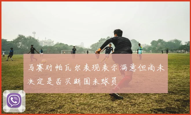 马赛对帕瓦尔表现表示满意但尚未决定是否买断国米球员