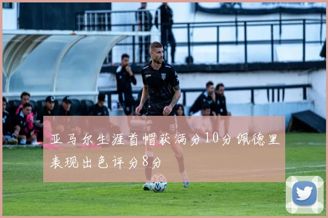 亚马尔生涯首帽获满分10分佩德里表现出色评分8分