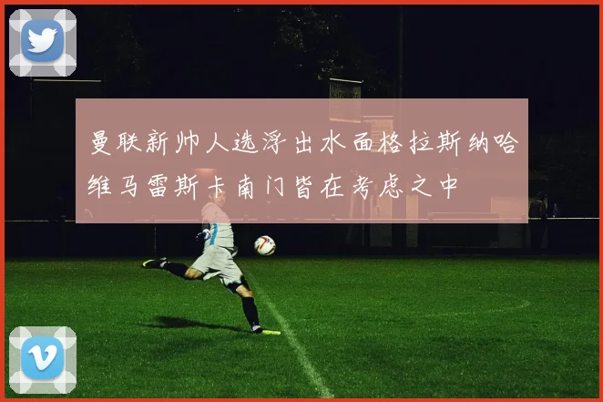 曼联新帅人选浮出水面格拉斯纳哈维马雷斯卡南门皆在考虑之中