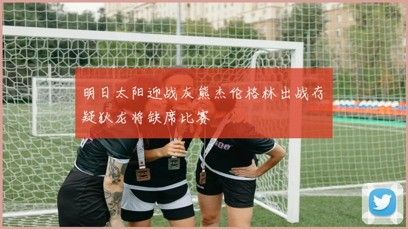 明日太阳迎战灰熊杰伦格林出战存疑狄龙将缺席比赛