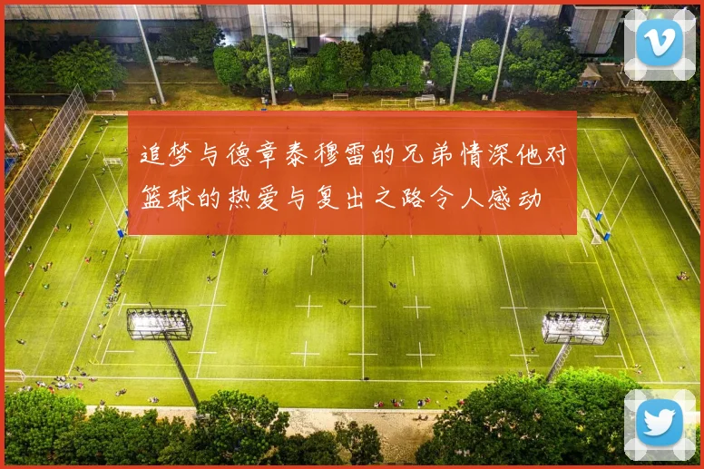 追梦与德章泰穆雷的兄弟情深他对篮球的热爱与复出之路令人感动