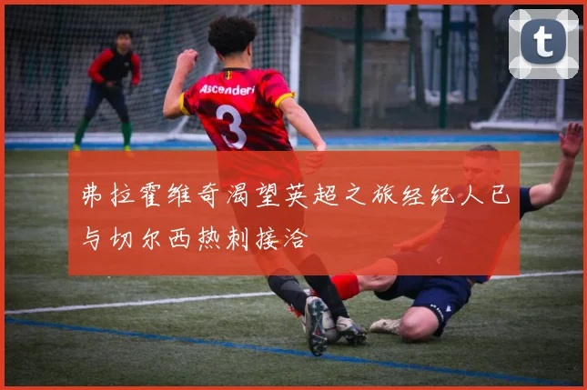 弗拉霍维奇渴望英超之旅经纪人已与切尔西热刺接洽