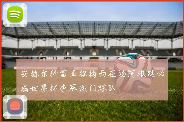 安赫尔科雷亚称梅西在场阿根廷必成世界杯夺冠热门球队