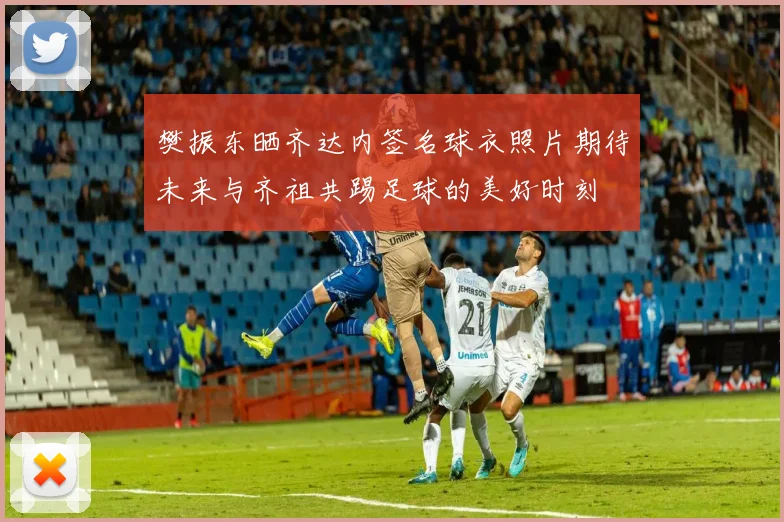 樊振东晒齐达内签名球衣照片期待未来与齐祖共踢足球的美好时刻