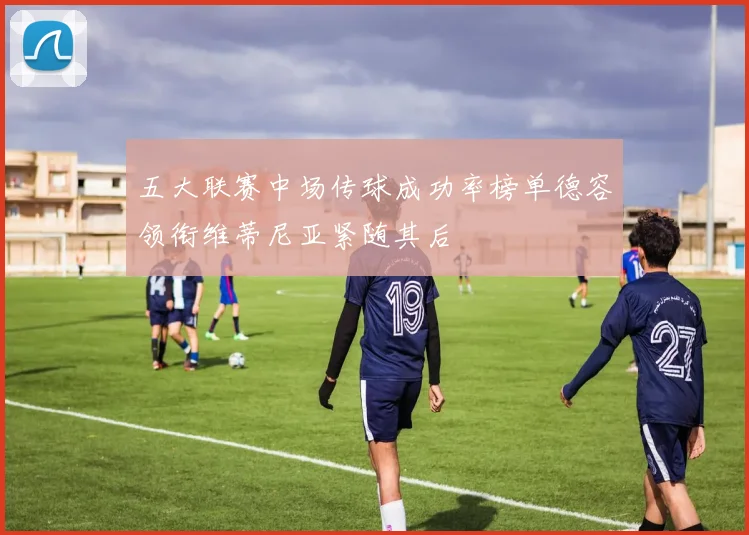 五大联赛中场传球成功率榜单德容领衔维蒂尼亚紧随其后