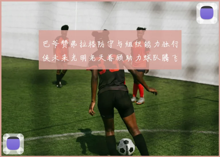 巴爷赞弗拉格防守与组织能力独行侠未来光明老天眷顾助力球队腾飞