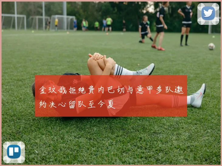 金玟哉拒绝费内巴切与意甲多队邀约决心留队至今夏