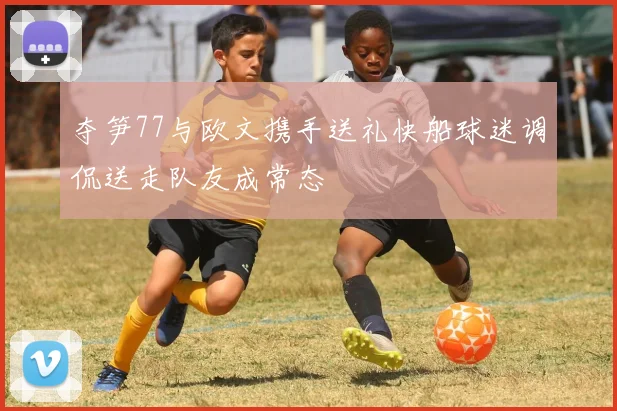 夺笋77与欧文携手送礼快船球迷调侃送走队友成常态