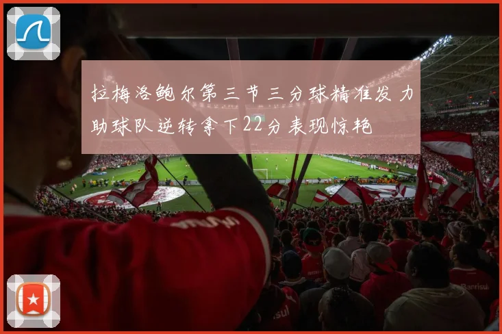 拉梅洛鲍尔第三节三分球精准发力助球队逆转拿下22分表现惊艳
