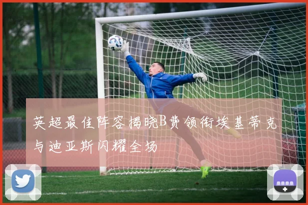 英超最佳阵容揭晓B费领衔埃基蒂克与迪亚斯闪耀全场