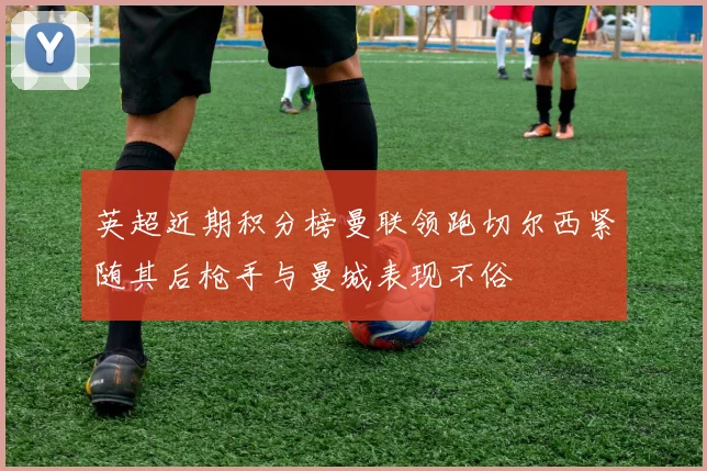 英超近期积分榜曼联领跑切尔西紧随其后枪手与曼城表现不俗