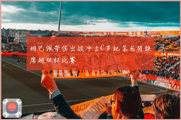 姆巴佩带伤出战冲击C罗纪录或将缺席超级杯比赛