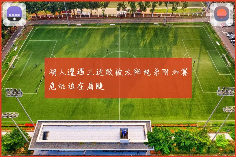 湖人遭遇三连败被太阳绝杀附加赛危机迫在眉睫
