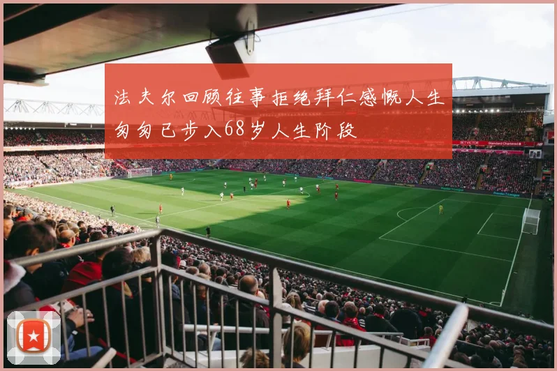 法夫尔回顾往事拒绝拜仁感慨人生匆匆已步入68岁人生阶段