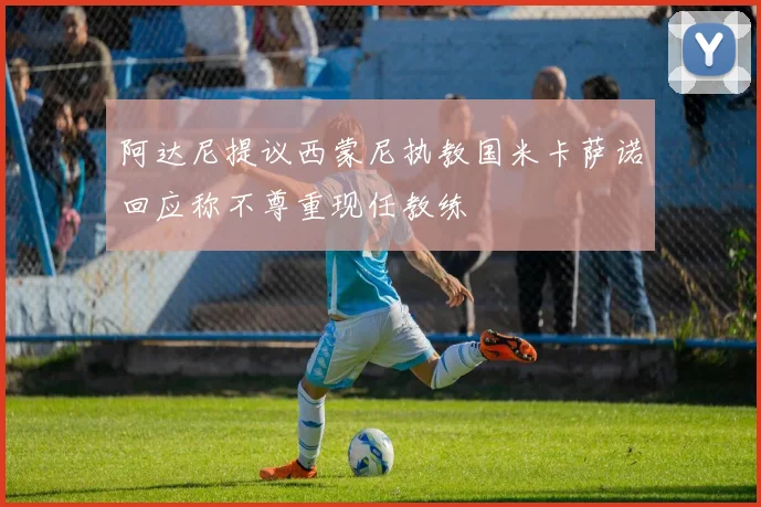 阿达尼提议西蒙尼执教国米卡萨诺回应称不尊重现任教练