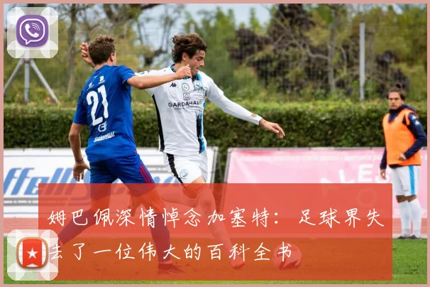 姆巴佩深情悼念加塞特：足球界失去了一位伟大的百科全书