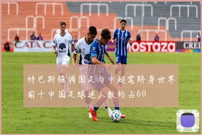 特巴斯强调国足与中超需跻身世界前十中国足球迷人数约占60