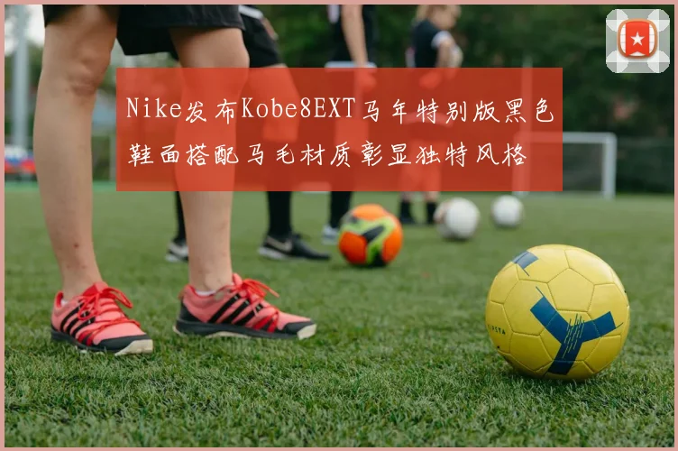 Nike发布Kobe8EXT马年特别版黑色鞋面搭配马毛材质彰显独特风格