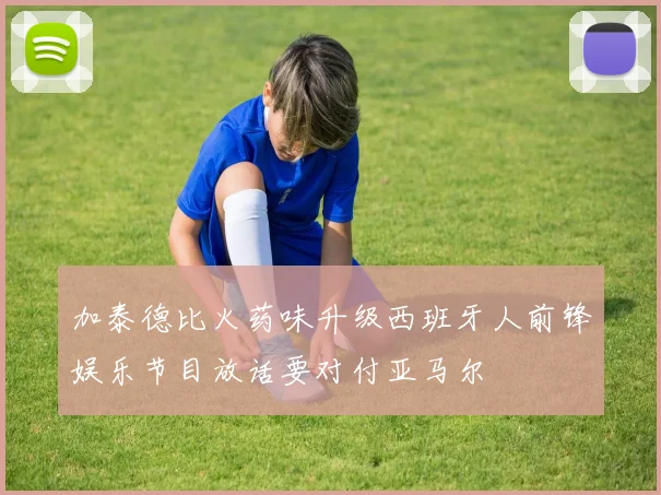 加泰德比火药味升级西班牙人前锋娱乐节目放话要对付亚马尔