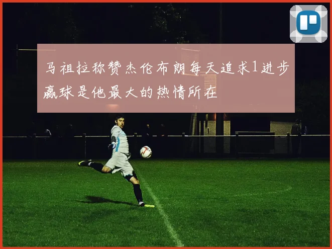 马祖拉称赞杰伦布朗每天追求1进步赢球是他最大的热情所在