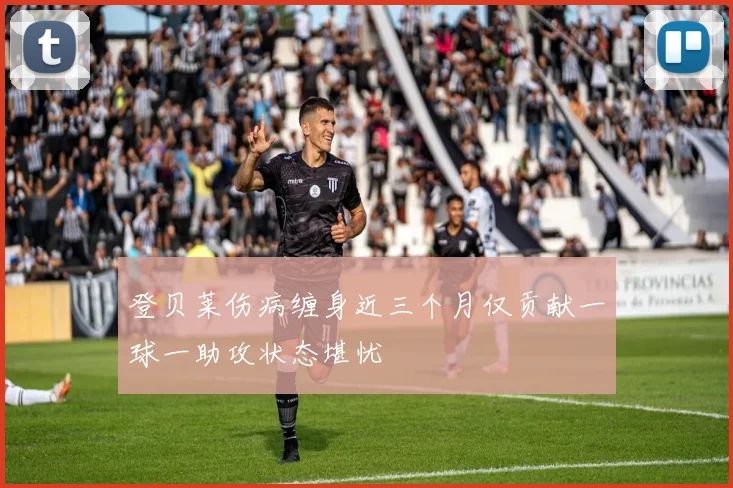登贝莱伤病缠身近三个月仅贡献一球一助攻状态堪忧