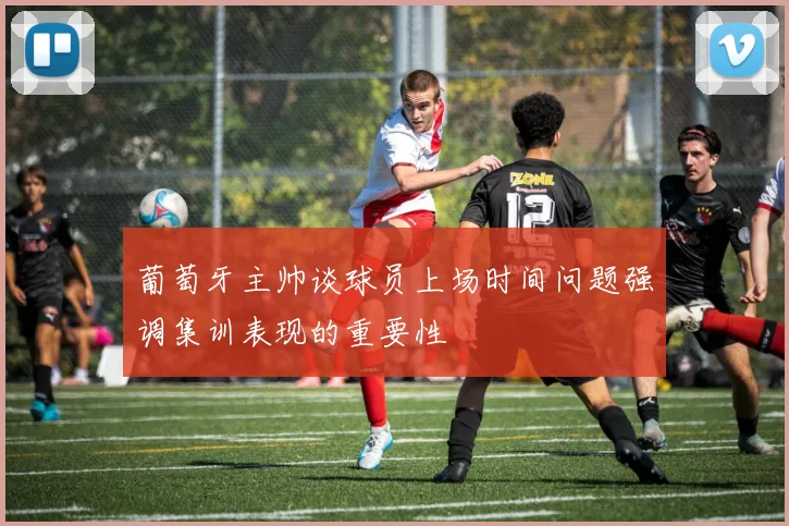 葡萄牙主帅谈球员上场时间问题强调集训表现的重要性