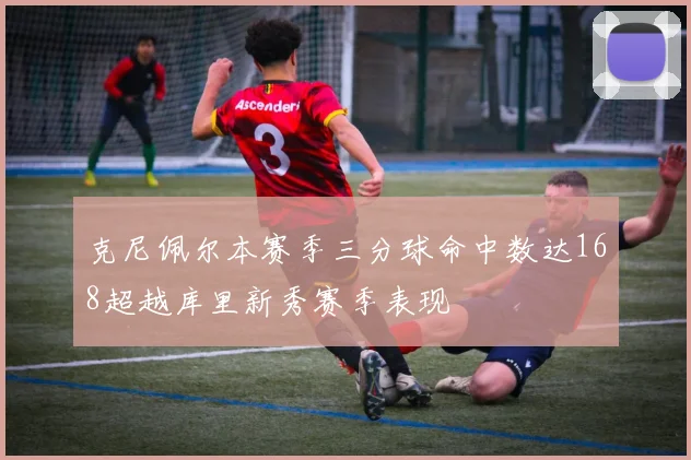 克尼佩尔本赛季三分球命中数达168超越库里新秀赛季表现