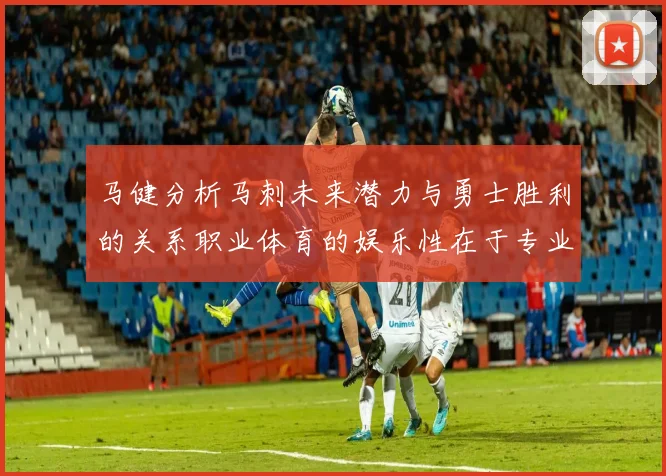 马健分析马刺未来潜力与勇士胜利的关系职业体育的娱乐性在于专业化的深入发展