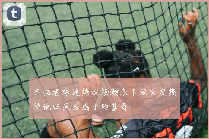 开拓者球迷热议杨瀚森下放决定期待他归来后成小约基奇