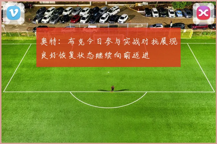 奥特：布克今日参与实战对抗展现良好恢复状态继续向前迈进