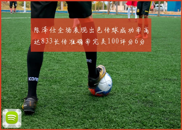 陈泽仕全场表现出色传球成功率高达833长传准确率完美100评分6分